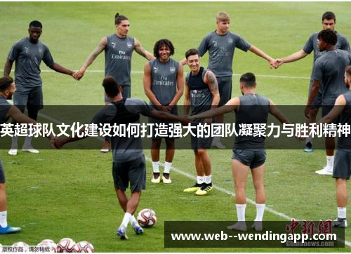 英超球队文化建设如何打造强大的团队凝聚力与胜利精神 英超球队文化建设如何打造强大的团队凝聚力与胜利精神
