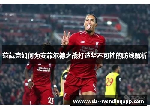 范戴克如何为安菲尔德之战打造坚不可摧的防线解析