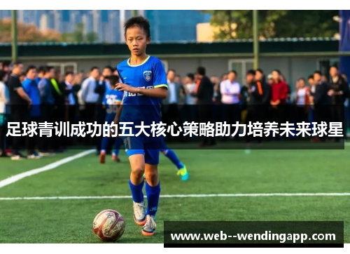足球青训成功的五大核心策略助力培养未来球星 足球青训成功的五大核心策略助力培养未来球星