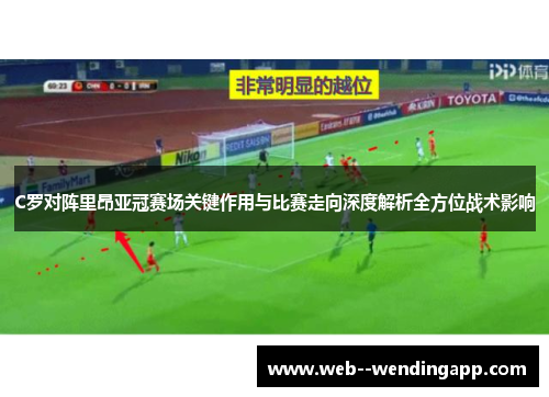 C罗对阵里昂亚冠赛场关键作用与比赛走向深度解析全方位战术影响 C罗对阵里昂亚冠赛场关键作用与比赛走向深度解析全方位战术影响