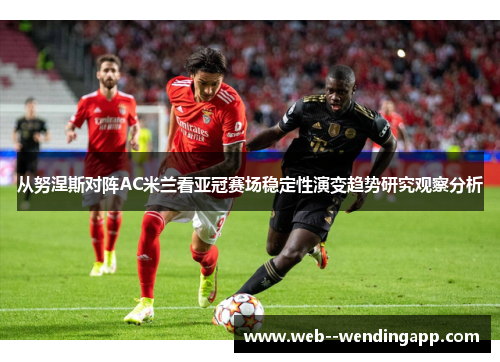 从努涅斯对阵AC米兰看亚冠赛场稳定性演变趋势研究观察分析