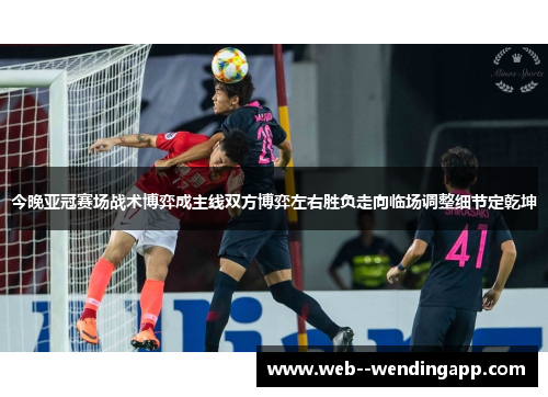 今晚亚冠赛场战术博弈成主线双方博弈左右胜负走向临场调整细节定乾坤