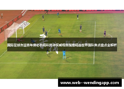 国际足球友谊赛年度必看精彩对决权威观赛指南精选世界强队焦点盘点全解析 国际足球友谊赛年度必看精彩对决权威观赛指南精选世界强队焦点盘点全解析