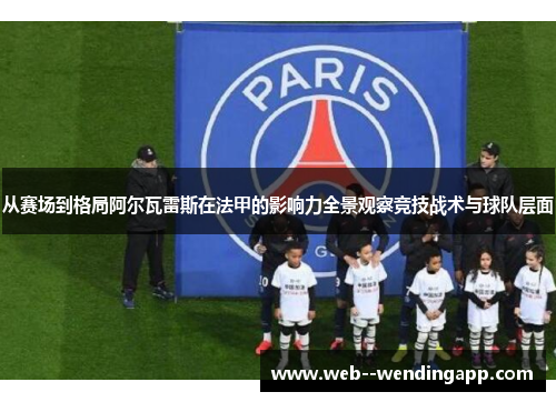 从赛场到格局阿尔瓦雷斯在法甲的影响力全景观察竞技战术与球队层面