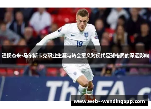 透视杰米·马尔斯卡克职业生涯与转会意义对现代足球格局的深远影响 透视杰米·马尔斯卡克职业生涯与转会意义对现代足球格局的深远影响