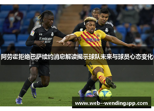 阿劳霍拒绝巴萨续约消息解读揭示球队未来与球员心态变化