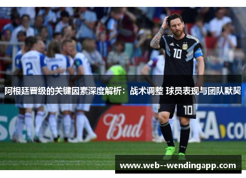 阿根廷晋级的关键因素深度解析：战术调整 球员表现与团队默契