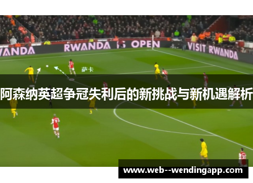 阿森纳英超争冠失利后的新挑战与新机遇解析 阿森纳英超争冠失利后的新挑战与新机遇解析