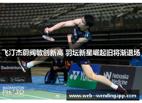飞汀杰蔚阀敏创新高 羽坛新星崛起旧将渐退场 飞汀杰蔚阀敏创新高 羽坛新星崛起旧将渐退场