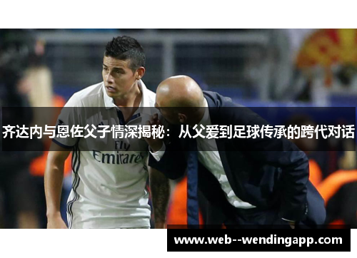 齐达内与恩佐父子情深揭秘：从父爱到足球传承的跨代对话