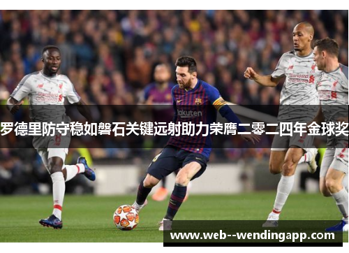 罗德里防守稳如磐石关键远射助力荣膺二零二四年金球奖 罗德里防守稳如磐石关键远射助力荣膺二零二四年金球奖