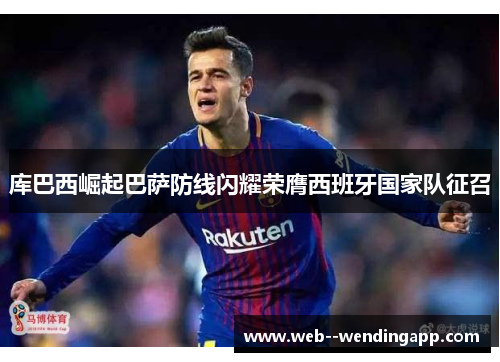 库巴西崛起巴萨防线闪耀荣膺西班牙国家队征召 库巴西崛起巴萨防线闪耀荣膺西班牙国家队征召