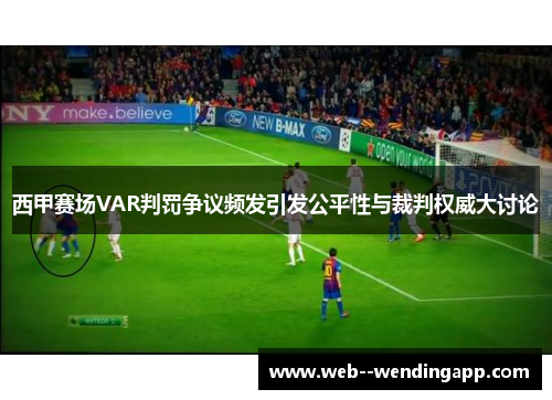 西甲赛场VAR判罚争议频发引发公平性与裁判权威大讨论 西甲赛场VAR判罚争议频发引发公平性与裁判权威大讨论