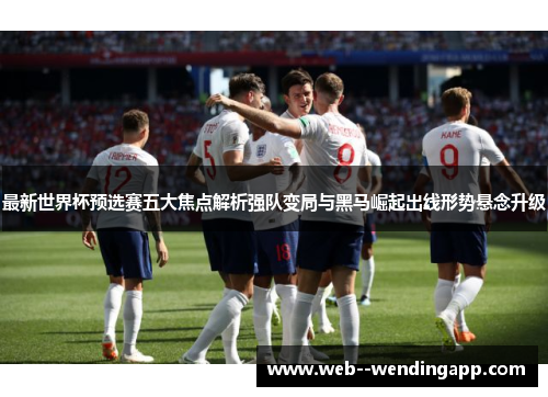 最新世界杯预选赛五大焦点解析强队变局与黑马崛起出线形势悬念升级