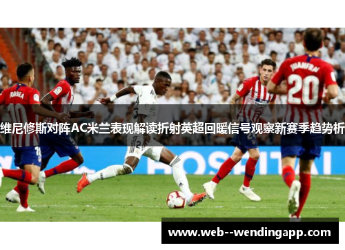 维尼修斯对阵AC米兰表现解读折射英超回暖信号观察新赛季趋势析 维尼修斯对阵AC米兰表现解读折射英超回暖信号观察新赛季趋势析